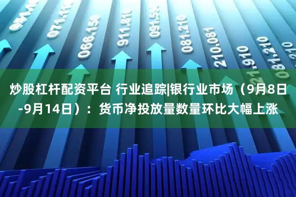 炒股杠杆配资平台 行业追踪|银行业市场（9月8日-9月14日）：货币净投放量数量环比大幅上涨