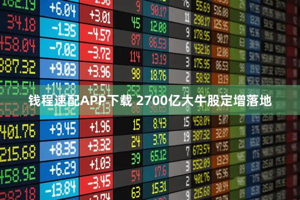 钱程速配APP下载 2700亿大牛股定增落地