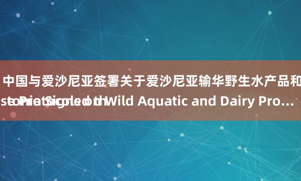 楠希配资平台 中国与爱沙尼亚签署关于爱沙尼亚输华野生水产品和乳品的议定书
China and Estonia Signed the Protocols on Wild Aquatic and Dairy Pro...