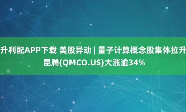 升利配APP下载 美股异动 | 量子计算概念股集体拉升 昆腾(QMCO.US)大涨逾34%