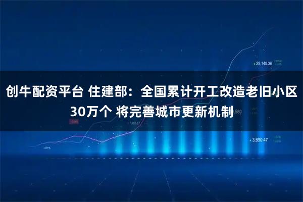 创牛配资平台 住建部：全国累计开工改造老旧小区30万个 将完善城市更新机制