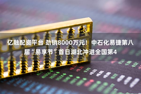 亿融配资平台 劲销8000万元!中石化易捷第八届“易享节”首日湖北冲进全国第4