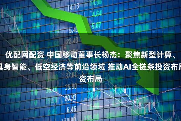 优配网配资 中国移动董事长杨杰：聚焦新型计算、具身智能、低空经济等前沿领域 推动AI全链条投资布局