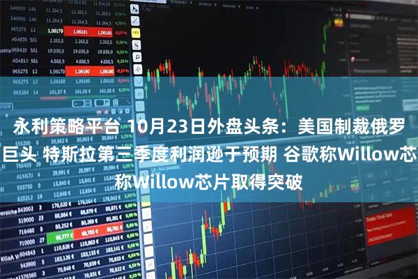 永利策略平台 10月23日外盘头条:美国制裁俄罗斯两大石油巨头 特斯拉第三季度利润逊于预期 谷歌称Willow芯片取得突破