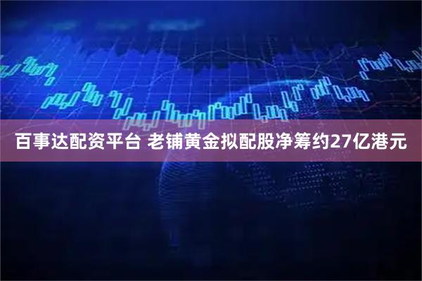 百事达配资平台 老铺黄金拟配股净筹约27亿港元