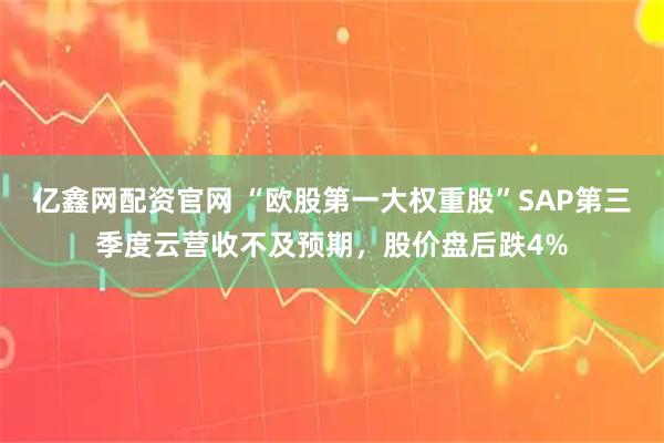 亿鑫网配资官网 “欧股第一大权重股”SAP第三季度云营收不及预期,股价盘后跌4%