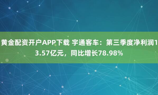 黄金配资开户APP下载 宇通客车:第三季度净利润13.57亿元,同比增长78.98%
