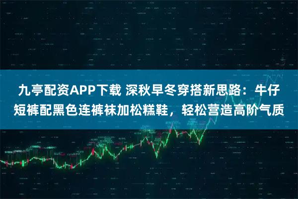九亭配资APP下载 深秋早冬穿搭新思路：牛仔短裤配黑色连裤袜加松糕鞋，轻松营造高阶气质
