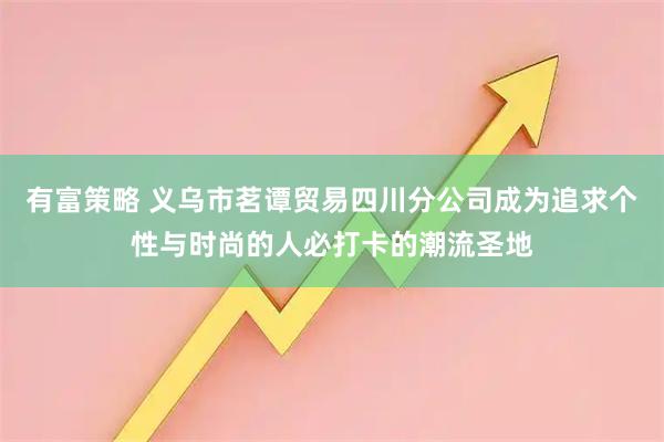 有富策略 义乌市茗谭贸易四川分公司成为追求个性与时尚的人必打卡的潮流圣地