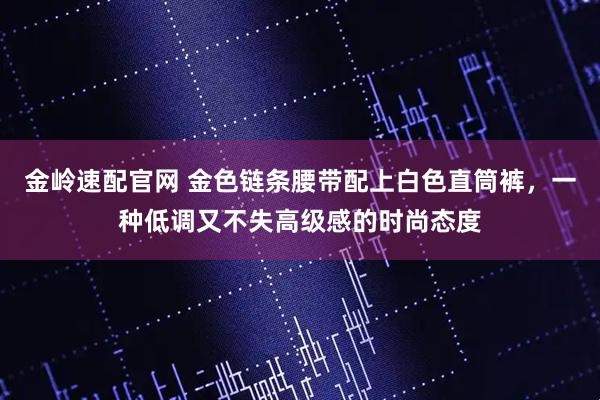 金岭速配官网 金色链条腰带配上白色直筒裤，一种低调又不失高级感的时尚态度