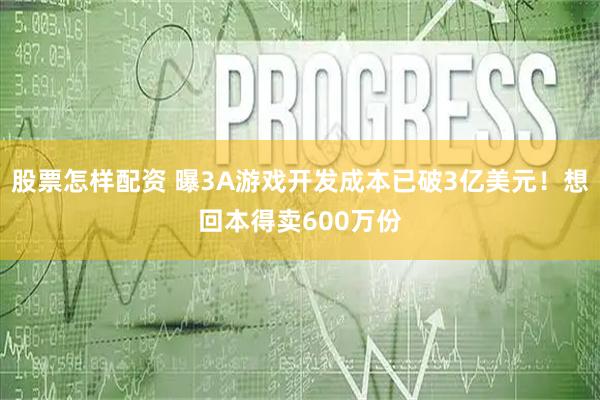 股票怎样配资 曝3A游戏开发成本已破3亿美元！想回本得卖600万份