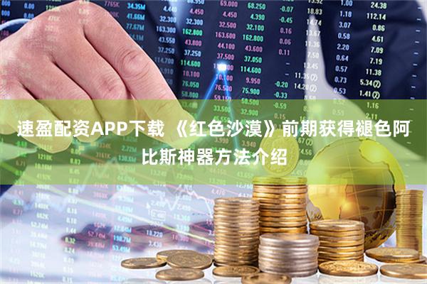 速盈配资APP下载 《红色沙漠》前期获得褪色阿比斯神器方法介绍