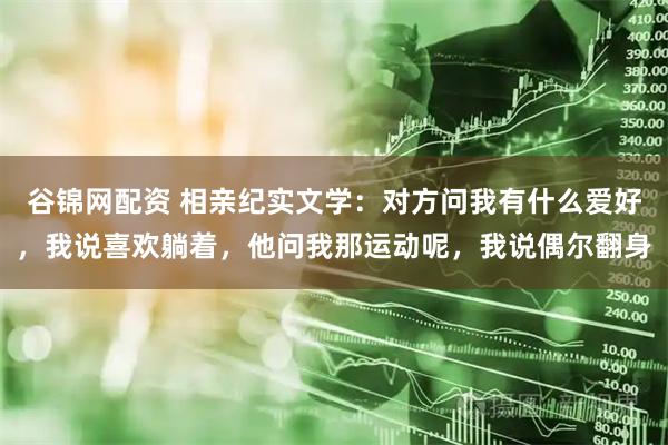 谷锦网配资 相亲纪实文学：对方问我有什么爱好，我说喜欢躺着，他问我那运动呢，我说偶尔翻身