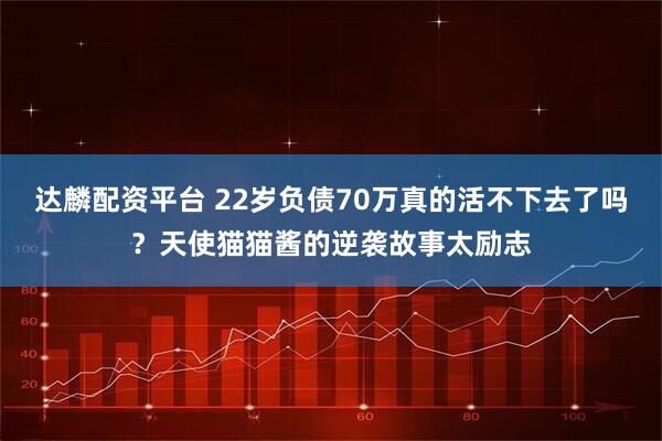 达麟配资平台 22岁负债70万真的活不下去了吗？天使猫猫酱的逆袭故事太励志