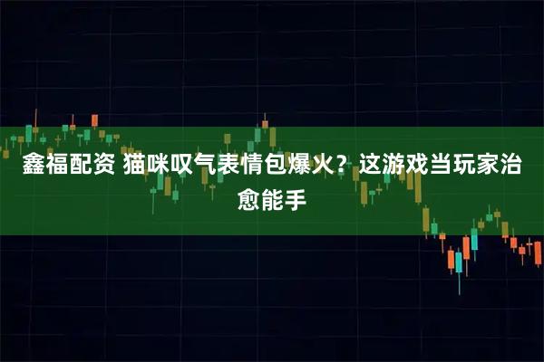 鑫福配资 猫咪叹气表情包爆火？这游戏当玩家治愈能手