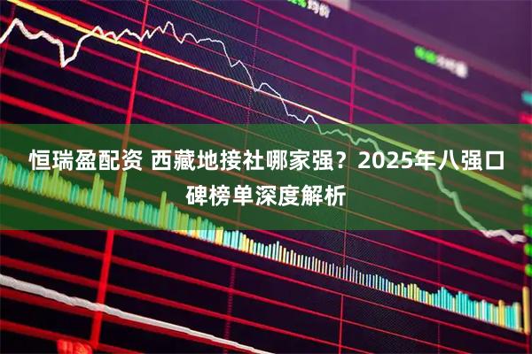 恒瑞盈配资 西藏地接社哪家强？2025年八强口碑榜单深度解析