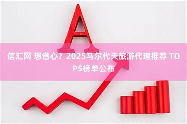 信汇网 想省心？2025马尔代夫旅游代理推荐 TOP5榜单公布
