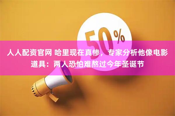 人人配资官网 哈里现在真惨，专家分析他像电影道具：两人恐怕难熬过今年圣诞节