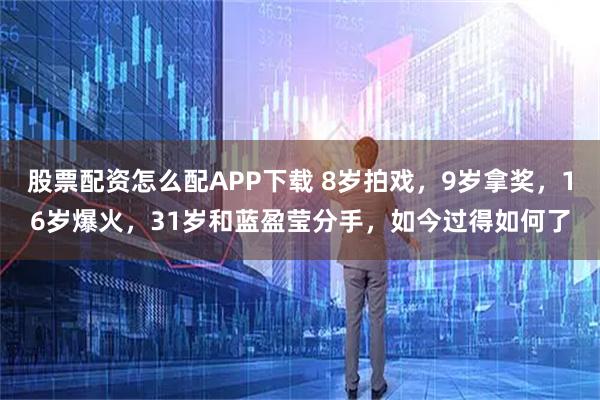 股票配资怎么配APP下载 8岁拍戏，9岁拿奖，16岁爆火，31岁和蓝盈莹分手，如今过得如何了