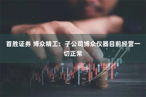 首胜证券 博众精工：子公司博众仪器目前经营一切正常