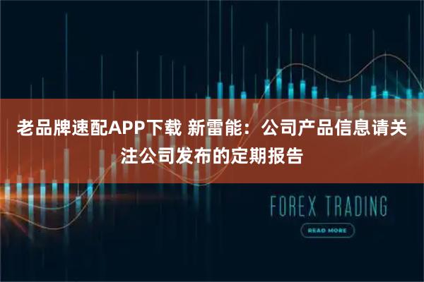 老品牌速配APP下载 新雷能：公司产品信息请关注公司发布的定期报告