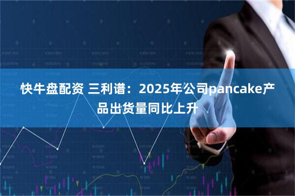 快牛盘配资 三利谱：2025年公司pancake产品出货量同比上升