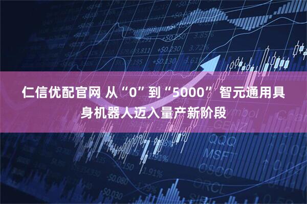 仁信优配官网 从“0”到“5000” 智元通用具身机器人迈入量产新阶段