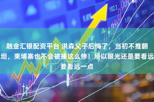 融金汇银配资平台 洪森父子后悔了，当初不推翻佩通坦，柬埔寨也不会被揍这么惨！所以眼光还是要看远一点