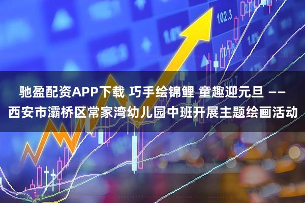 驰盈配资APP下载 巧手绘锦鲤 童趣迎元旦 ——西安市灞桥区常家湾幼儿园中班开展主题绘画活动