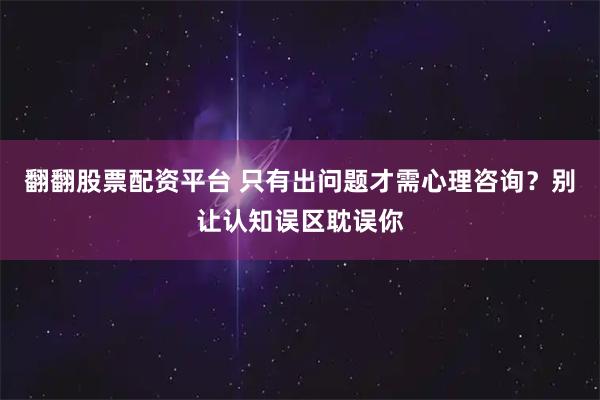 翻翻股票配资平台 只有出问题才需心理咨询？别让认知误区耽误你