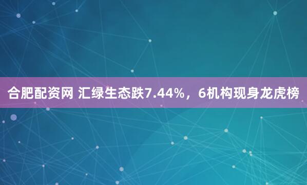 合肥配资网 汇绿生态跌7.44%，6机构现身龙虎榜