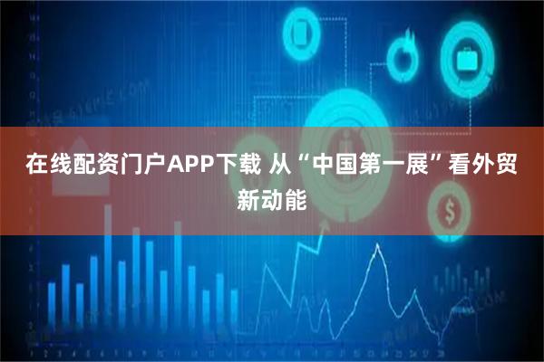 在线配资门户APP下载 从“中国第一展”看外贸新动能