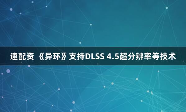 速配资 《异环》支持DLSS 4.5超分辨率等技术
