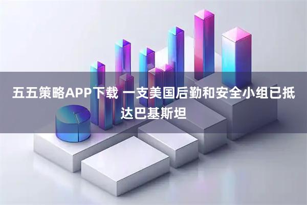 五五策略APP下载 一支美国后勤和安全小组已抵达巴基斯坦