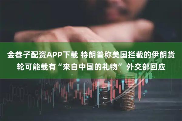 金巷子配资APP下载 特朗普称美国拦截的伊朗货轮可能载有“来自中国的礼物” 外交部回应