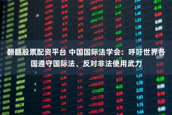 翻翻股票配资平台 中国国际法学会：呼吁世界各国遵守国际法、反对非法使用武力