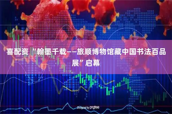 喜配资 “翰墨千载——旅顺博物馆藏中国书法百品展”启幕