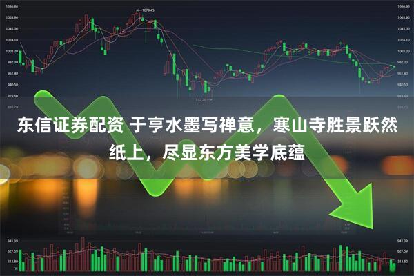 东信证券配资 于亨水墨写禅意，寒山寺胜景跃然纸上，尽显东方美学底蕴
