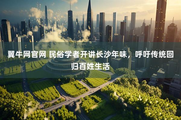 翼牛网官网 民俗学者开讲长沙年味，呼吁传统回归百姓生活