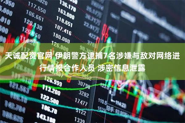 天诚配资官网 伊朗警方逮捕7名涉嫌与敌对网络进行情报合作人员 涉密信息泄露