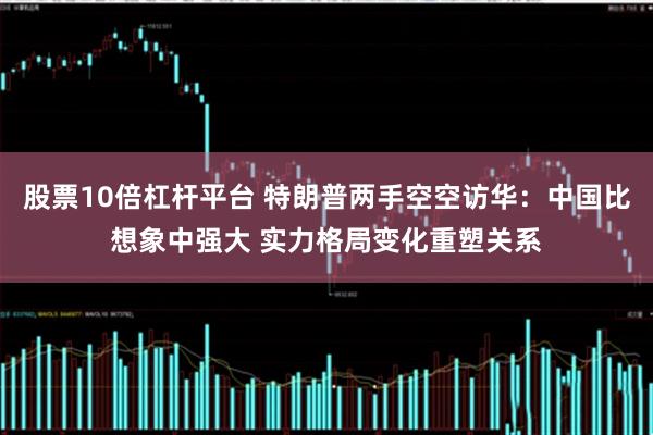 股票10倍杠杆平台 特朗普两手空空访华：中国比想象中强大 实力格局变化重塑关系