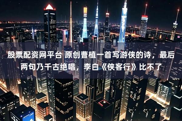 股票配资网平台 原创曹植一首写游侠的诗，最后两句乃千古绝唱，李白《侠客行》比不了