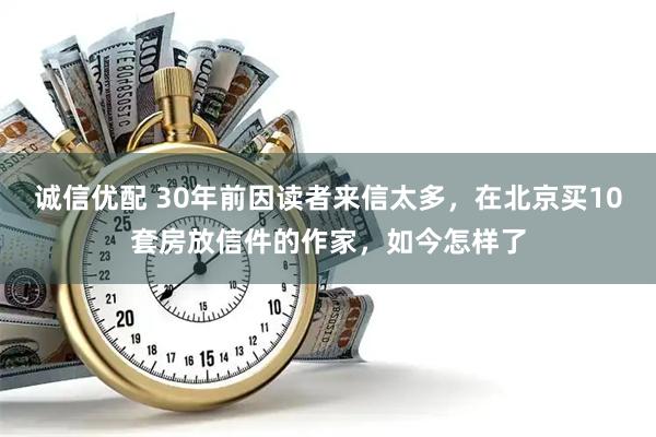诚信优配 30年前因读者来信太多，在北京买10套房放信件的作家，如今怎样了