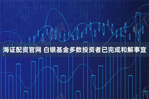 海证配资官网 白银基金多数投资者已完成和解事宜
