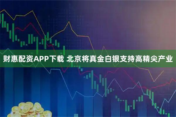 财惠配资APP下载 北京将真金白银支持高精尖产业