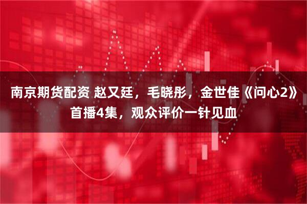 南京期货配资 赵又廷，毛晓彤，金世佳《问心2》首播4集，观众评价一针见血