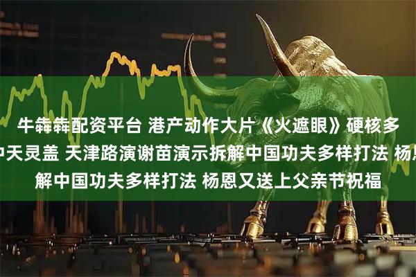 牛犇犇配资平台 港产动作大片《火遮眼》硬核多巴胺大爆发爽感直冲天灵盖 天津路演谢苗演示拆解中国功夫多样打法 杨恩又送上父亲节祝福