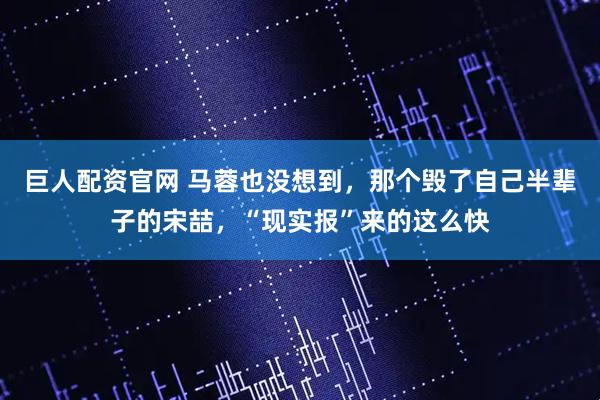 巨人配资官网 马蓉也没想到，那个毁了自己半辈子的宋喆，“现实报”来的这么快