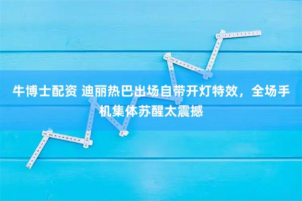 牛博士配资 迪丽热巴出场自带开灯特效，全场手机集体苏醒太震撼