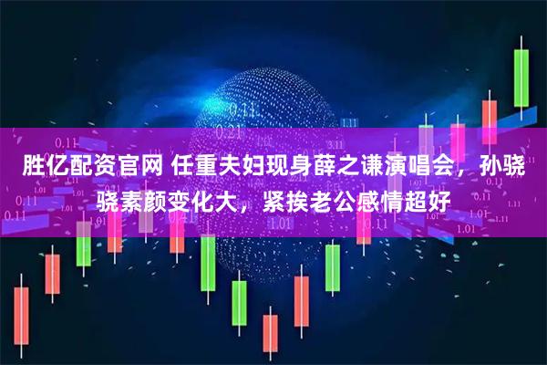 胜亿配资官网 任重夫妇现身薛之谦演唱会，孙骁骁素颜变化大，紧挨老公感情超好